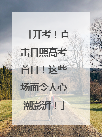 开考！直击日照高考首日！这些场面令人心潮澎湃！
