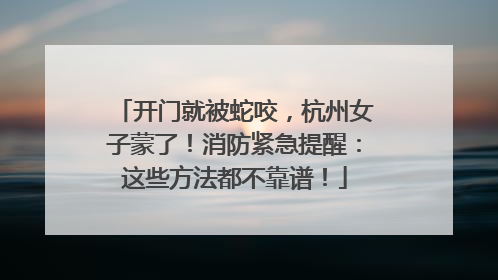 开门就被蛇咬，杭州女子蒙了！消防紧急提醒：这些方法都不靠谱！