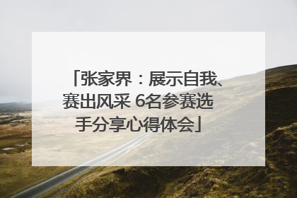 张家界：展示自我、赛出风采 6名参赛选手分享心得体会