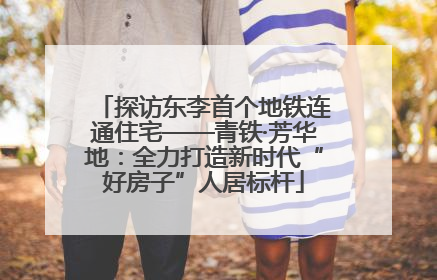 探访东李首个地铁连通住宅——青铁·芳华地：全力打造新时代“好房子”人居标杆