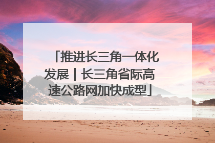 推进长三角一体化发展｜长三角省际高速公路网加快成型