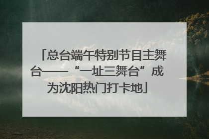 总台端午特别节目主舞台——“一址三舞台”成为沈阳热门打卡地