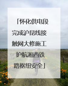 怀化供电段完成沪昆线接触网大修施工 护航湘西铁路枢纽安全