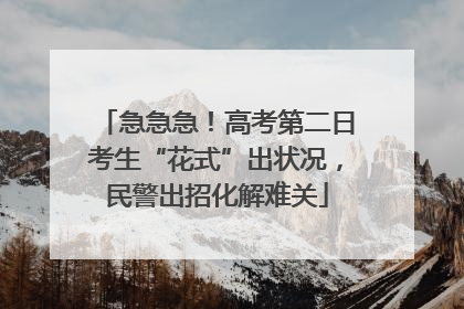 急急急！高考第二日考生“花式”出状况，民警出招化解难关