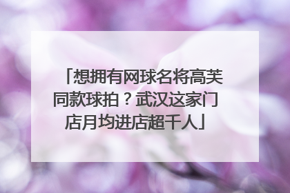 想拥有网球名将高芙同款球拍？武汉这家门店月均进店超千人