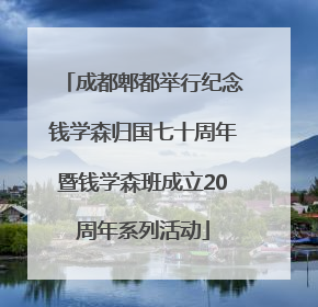 成都郫都举行纪念钱学森归国七十周年暨钱学森班成立20周年系列活动
