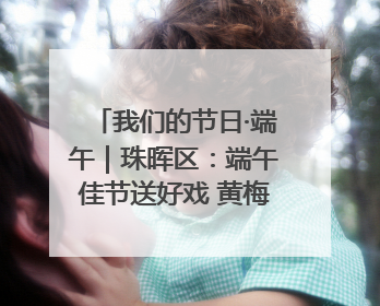 我们的节日·端午｜珠晖区：端午佳节送好戏 黄梅声韵润民心