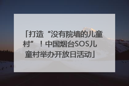打造“没有院墙的儿童村”！中国烟台SOS儿童村举办开放日活动