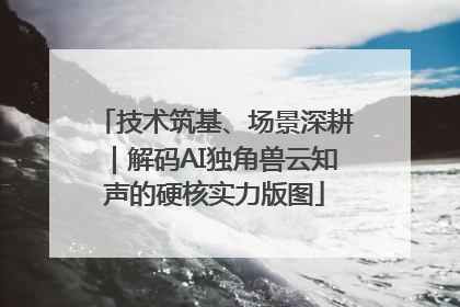 技术筑基、场景深耕｜解码AI独角兽云知声的硬核实力版图