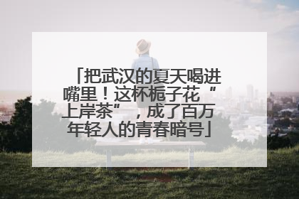 把武汉的夏天喝进嘴里！这杯栀子花“上岸茶”，成了百万年轻人的青春暗号