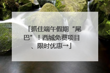 抓住端午假期“尾巴”！西城免费项目、限时优惠→
