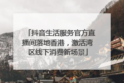 抖音生活服务官方直播间落地香港，激活湾区线下消费新场景