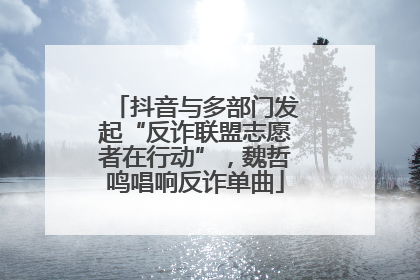 抖音与多部门发起“反诈联盟志愿者在行动”，魏哲鸣唱响反诈单曲