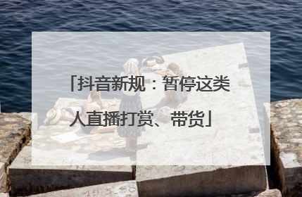 抖音新规：暂停这类人直播打赏、带货