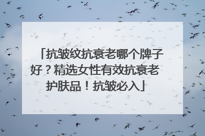 抗皱纹抗衰老哪个牌子好？精选女性有效抗衰老护肤品！抗皱必入
