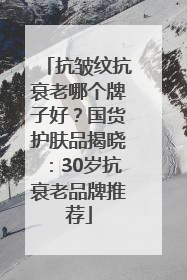 抗皱纹抗衰老哪个牌子好？国货护肤品揭晓：30岁抗衰老品牌推荐