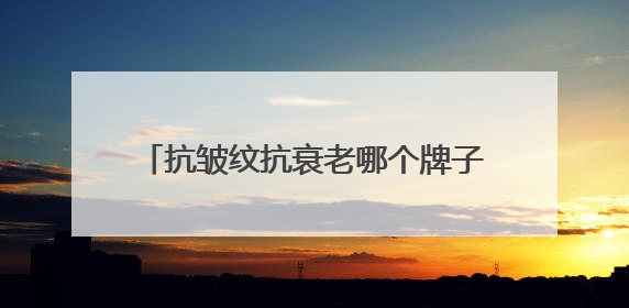 抗皱纹抗衰老哪个牌子好？女性有效紧致抗皱品牌护肤品盘点推荐