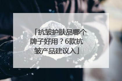 抗皱护肤品哪个牌子好用？6款抗皱产品建议入