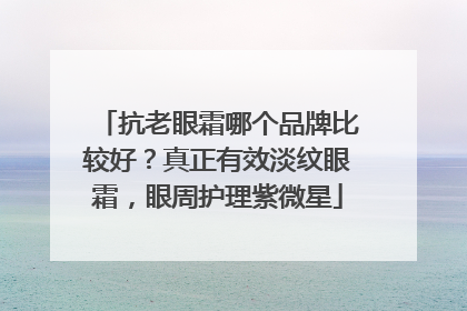 抗老眼霜哪个品牌比较好？真正有效淡纹眼霜，眼周护理紫微星