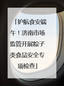 护航食安端午！济南市场监管开展粽子类食品安全专项检查