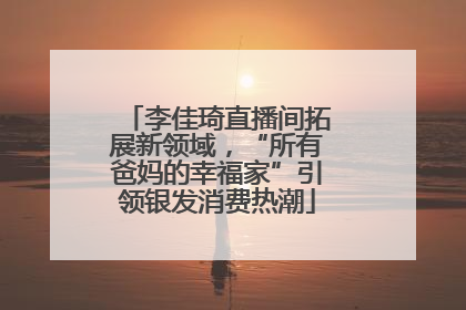 李佳琦直播间拓展新领域，“所有爸妈的幸福家”引领银发消费热潮