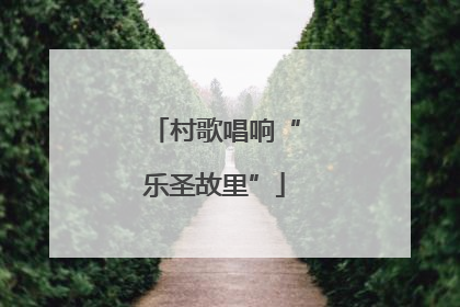 村歌唱响“乐圣故里”