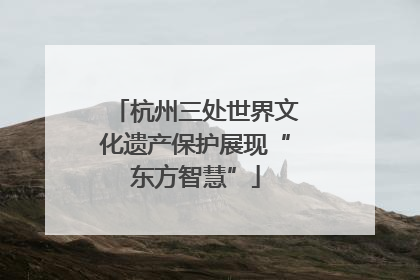 杭州三处世界文化遗产保护展现“东方智慧”