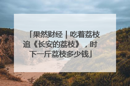 果然财经｜吃着荔枝追《长安的荔枝》，时下一斤荔枝多少钱