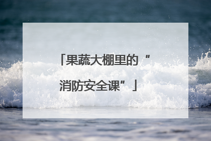 果蔬大棚里的“消防安全课”