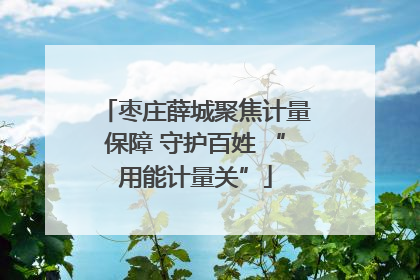 枣庄薛城聚焦计量保障 守护百姓 “用能计量关”