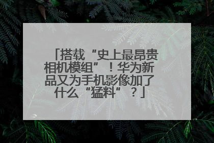 搭载“史上最昂贵相机模组”！华为新品又为手机影像加了什么“猛料”？