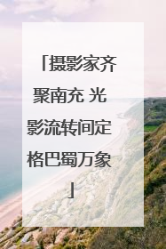 摄影家齐聚南充 光影流转间定格巴蜀万象