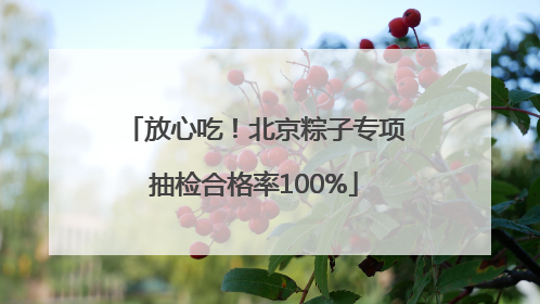 放心吃！北京粽子专项抽检合格率100%