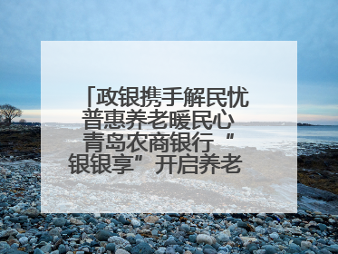 政银携手解民忧 普惠养老暖民心 青岛农商银行“银银享”开启养老新模式