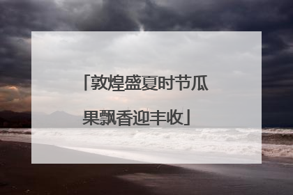 敦煌盛夏时节瓜果飘香迎丰收
