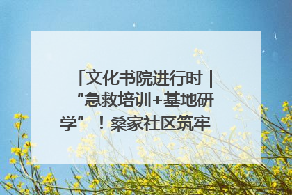 文化书院进行时｜“急救培训+基地研学”！桑家社区筑牢居民健康防线