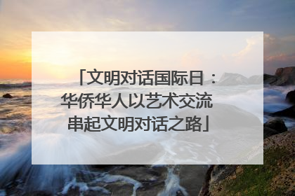 文明对话国际日：华侨华人以艺术交流串起文明对话之路