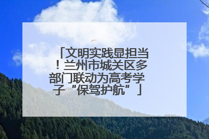 文明实践显担当！兰州市城关区多部门联动为高考学子“保驾护航”