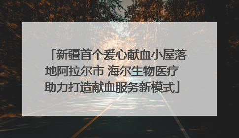 新疆首个爱心献血小屋落地阿拉尔市 海尔生物医疗助力打造献血服务新模式