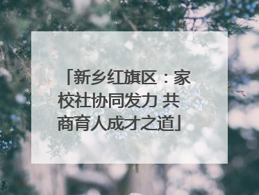 新乡红旗区：家校社协同发力 共商育人成才之道
