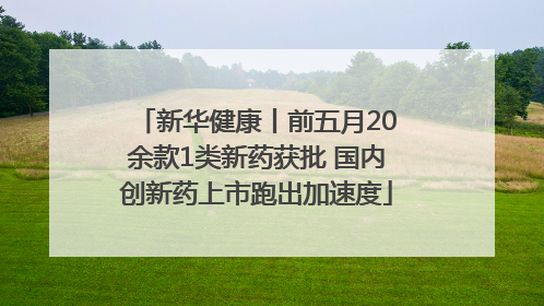 新华健康丨前五月20余款1类新药获批 国内创新药上市跑出加速度