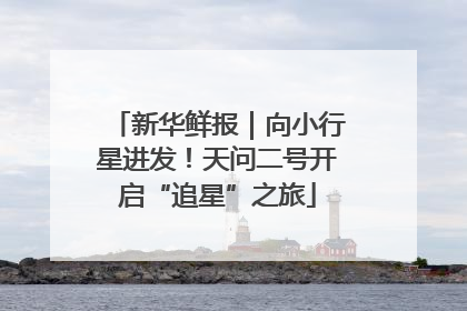 新华鲜报｜向小行星进发！天问二号开启“追星”之旅