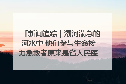 新闻追踪｜灞河湍急的河水中 他们参与生命接力急救者原来是省人民医院00后男护士