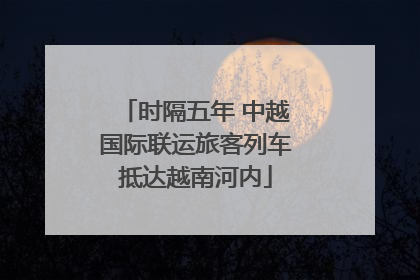时隔五年 中越国际联运旅客列车抵达越南河内