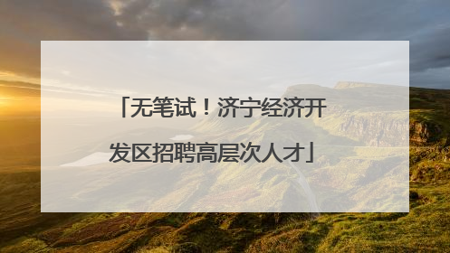无笔试！济宁经济开发区招聘高层次人才