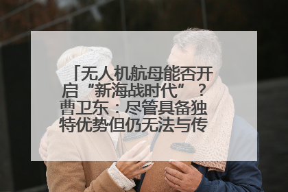 无人机航母能否开启“新海战时代”？曹卫东：尽管具备独特优势但仍无法与传统航母相提并论