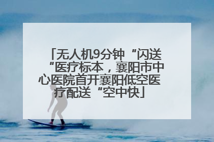 无人机9分钟“闪送“医疗标本，襄阳市中心医院首开襄阳低空医疗配送“空中快