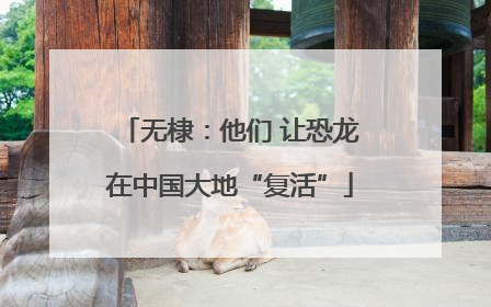 无棣：他们 让恐龙在中国大地“复活”