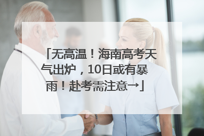无高温！海南高考天气出炉，10日或有暴雨！赴考需注意→