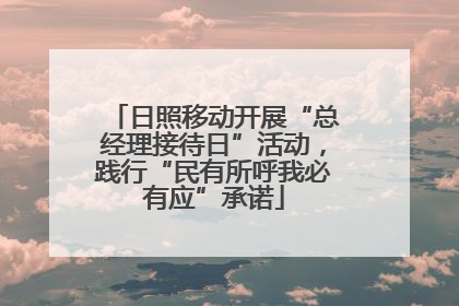 日照移动开展“总经理接待日”活动，践行“民有所呼我必有应”承诺